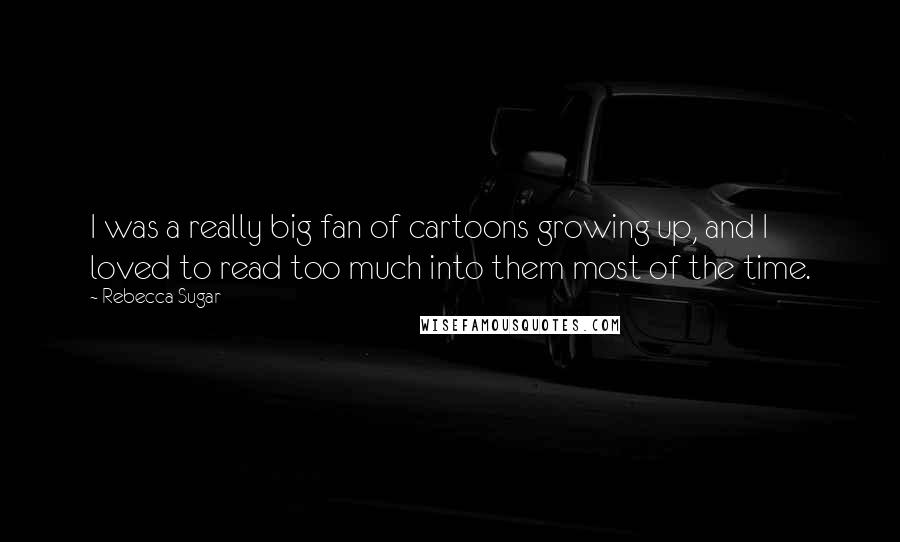 Rebecca Sugar Quotes: I was a really big fan of cartoons growing up, and I loved to read too much into them most of the time.