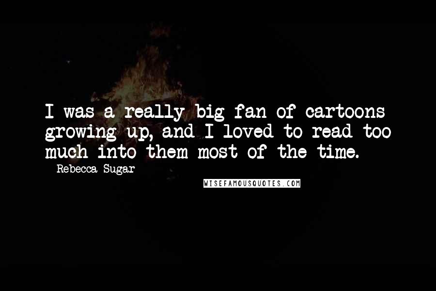 Rebecca Sugar Quotes: I was a really big fan of cartoons growing up, and I loved to read too much into them most of the time.