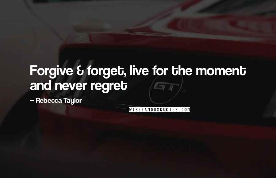 Rebecca Taylor Quotes: Forgive & forget, live for the moment and never regret