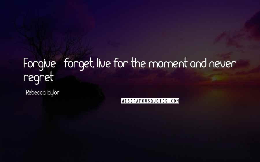 Rebecca Taylor Quotes: Forgive & forget, live for the moment and never regret