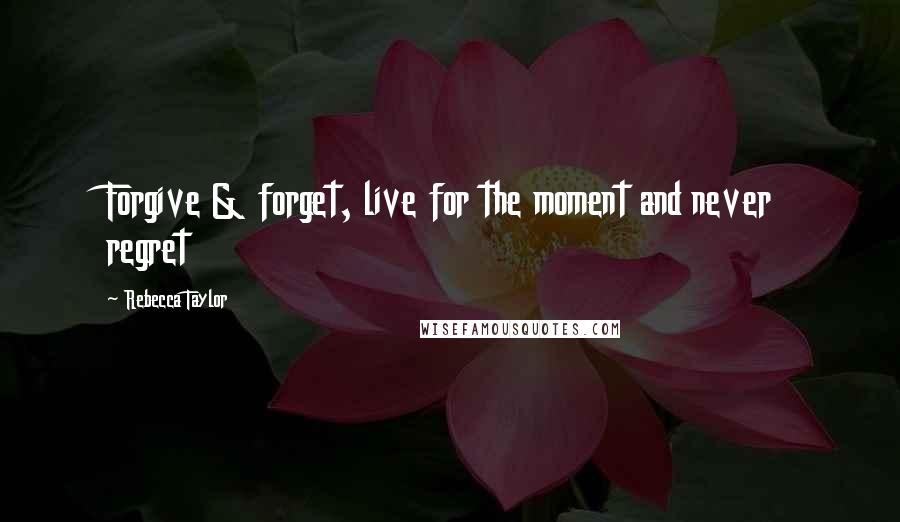 Rebecca Taylor Quotes: Forgive & forget, live for the moment and never regret