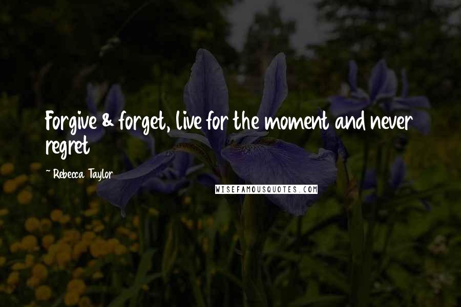 Rebecca Taylor Quotes: Forgive & forget, live for the moment and never regret