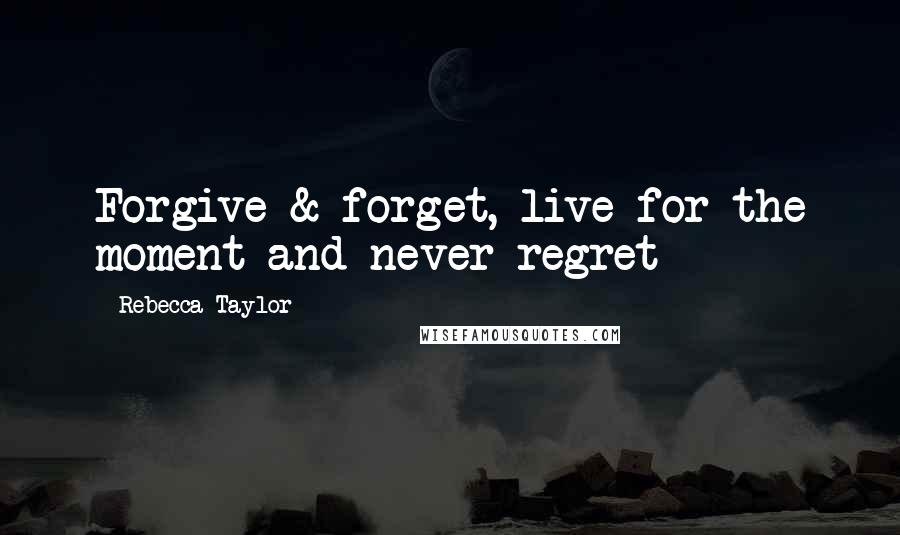 Rebecca Taylor Quotes: Forgive & forget, live for the moment and never regret