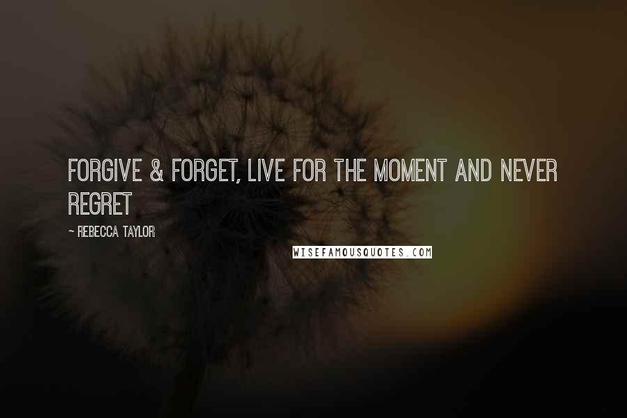 Rebecca Taylor Quotes: Forgive & forget, live for the moment and never regret