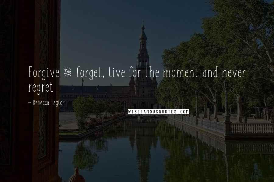 Rebecca Taylor Quotes: Forgive & forget, live for the moment and never regret