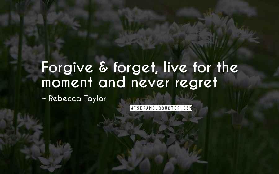 Rebecca Taylor Quotes: Forgive & forget, live for the moment and never regret