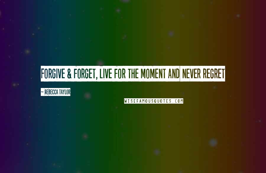 Rebecca Taylor Quotes: Forgive & forget, live for the moment and never regret