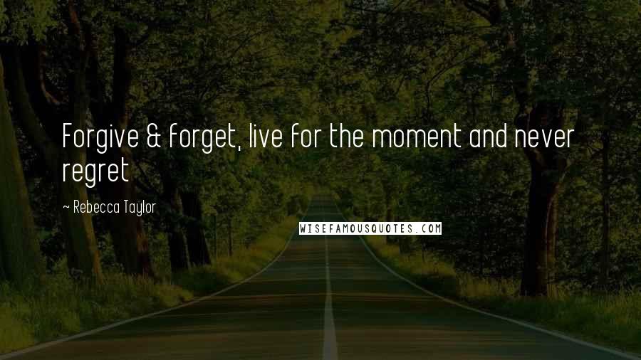 Rebecca Taylor Quotes: Forgive & forget, live for the moment and never regret