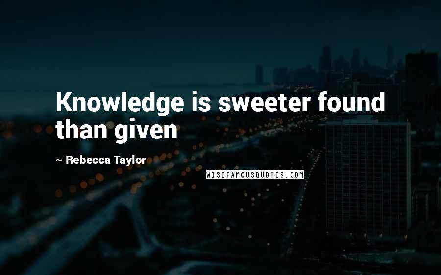 Rebecca Taylor Quotes: Knowledge is sweeter found than given