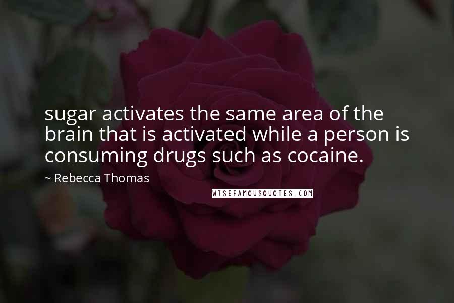 Rebecca Thomas Quotes: sugar activates the same area of the brain that is activated while a person is consuming drugs such as cocaine.