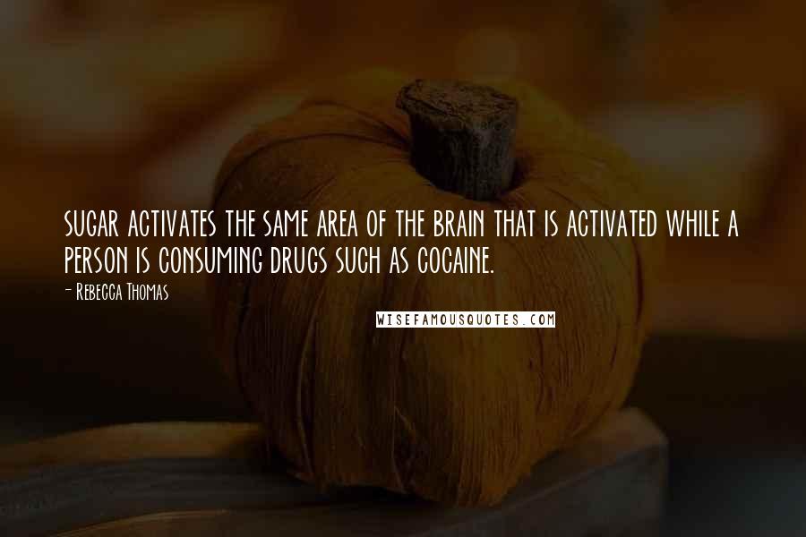 Rebecca Thomas Quotes: sugar activates the same area of the brain that is activated while a person is consuming drugs such as cocaine.