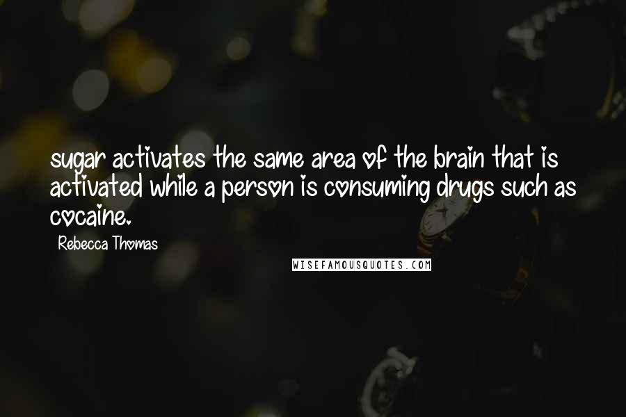 Rebecca Thomas Quotes: sugar activates the same area of the brain that is activated while a person is consuming drugs such as cocaine.