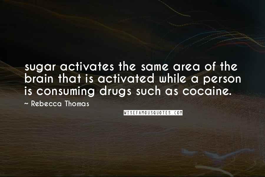 Rebecca Thomas Quotes: sugar activates the same area of the brain that is activated while a person is consuming drugs such as cocaine.