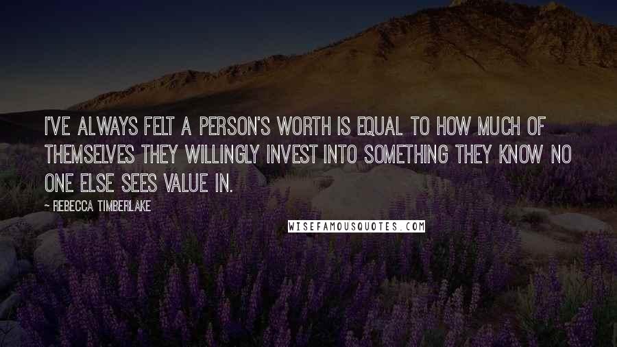 Rebecca Timberlake Quotes: I've always felt a person's worth is equal to how much of themselves they willingly invest into something they know no one else sees value in.