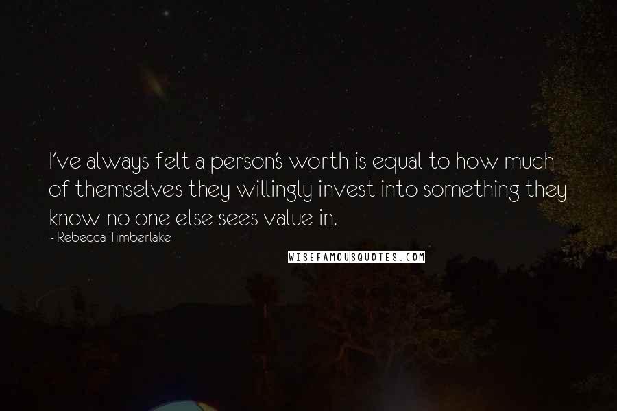 Rebecca Timberlake Quotes: I've always felt a person's worth is equal to how much of themselves they willingly invest into something they know no one else sees value in.