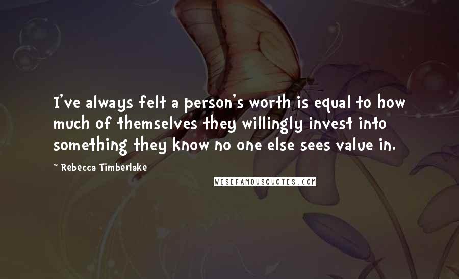 Rebecca Timberlake Quotes: I've always felt a person's worth is equal to how much of themselves they willingly invest into something they know no one else sees value in.