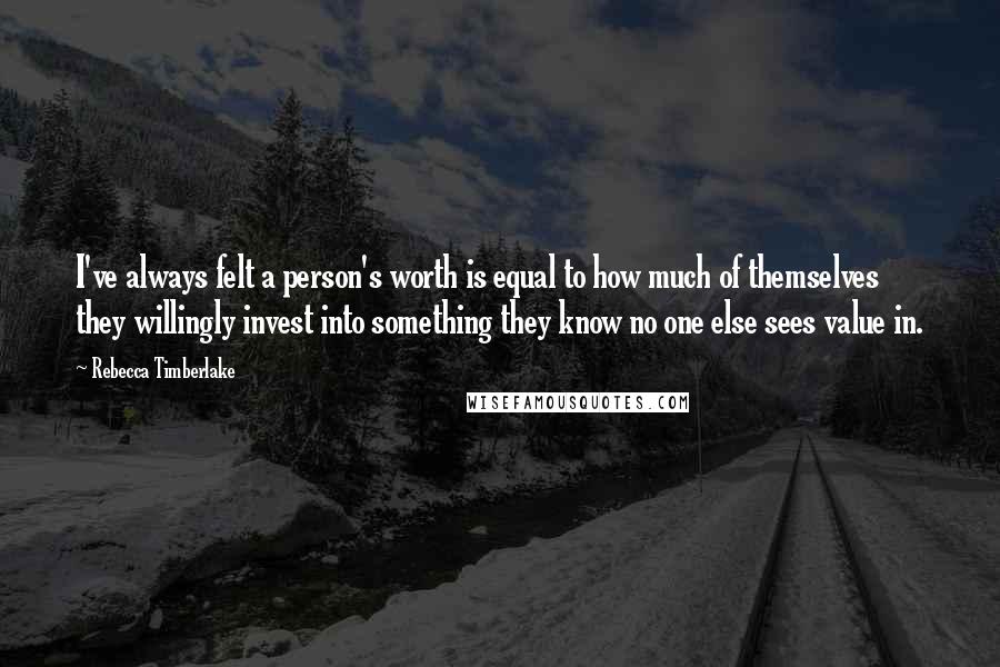 Rebecca Timberlake Quotes: I've always felt a person's worth is equal to how much of themselves they willingly invest into something they know no one else sees value in.