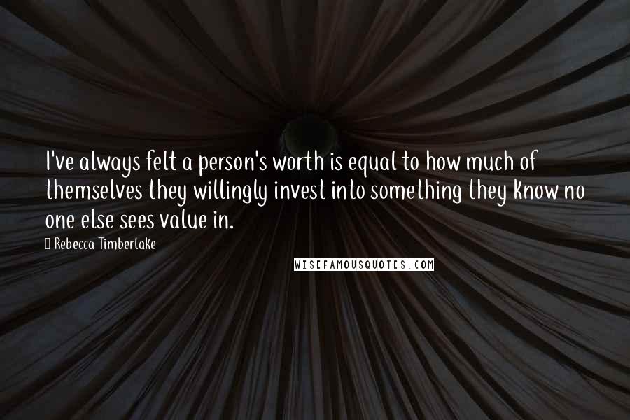 Rebecca Timberlake Quotes: I've always felt a person's worth is equal to how much of themselves they willingly invest into something they know no one else sees value in.