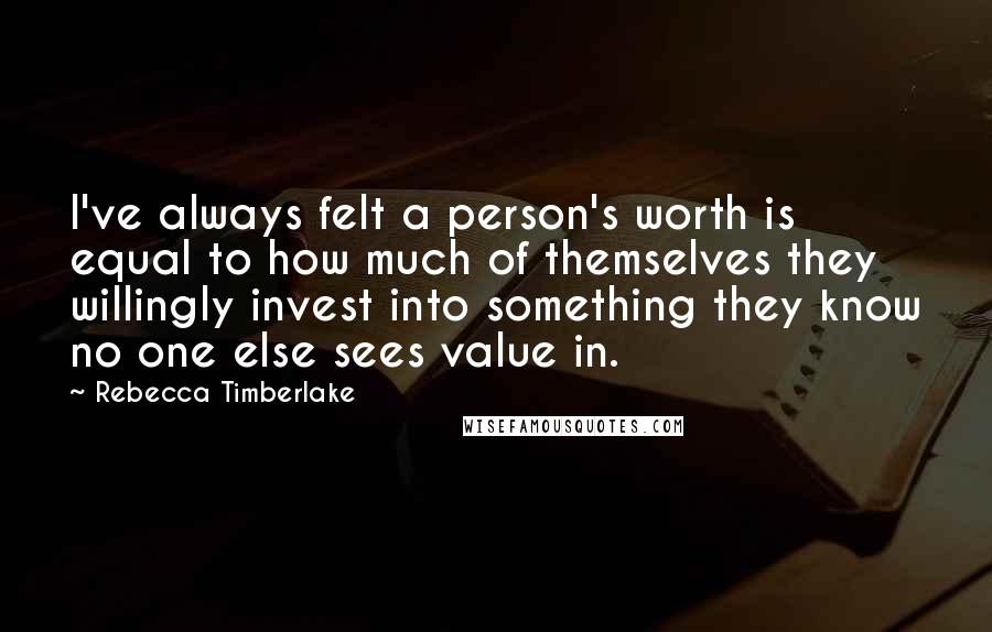 Rebecca Timberlake Quotes: I've always felt a person's worth is equal to how much of themselves they willingly invest into something they know no one else sees value in.