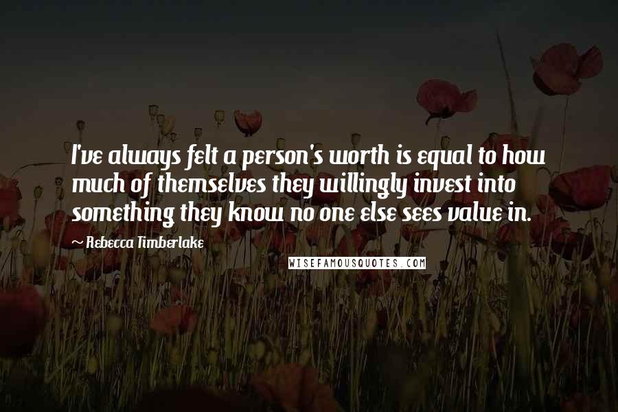 Rebecca Timberlake Quotes: I've always felt a person's worth is equal to how much of themselves they willingly invest into something they know no one else sees value in.