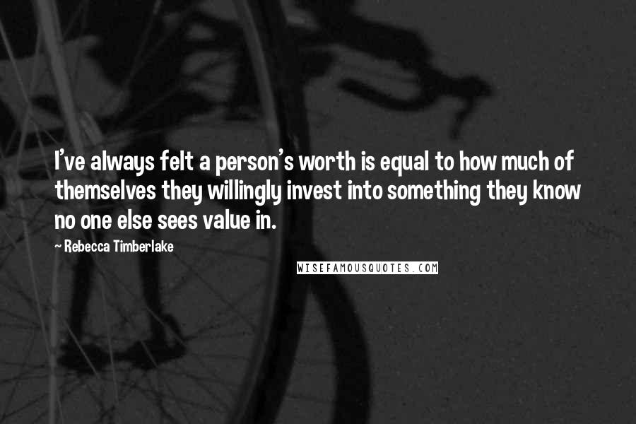 Rebecca Timberlake Quotes: I've always felt a person's worth is equal to how much of themselves they willingly invest into something they know no one else sees value in.