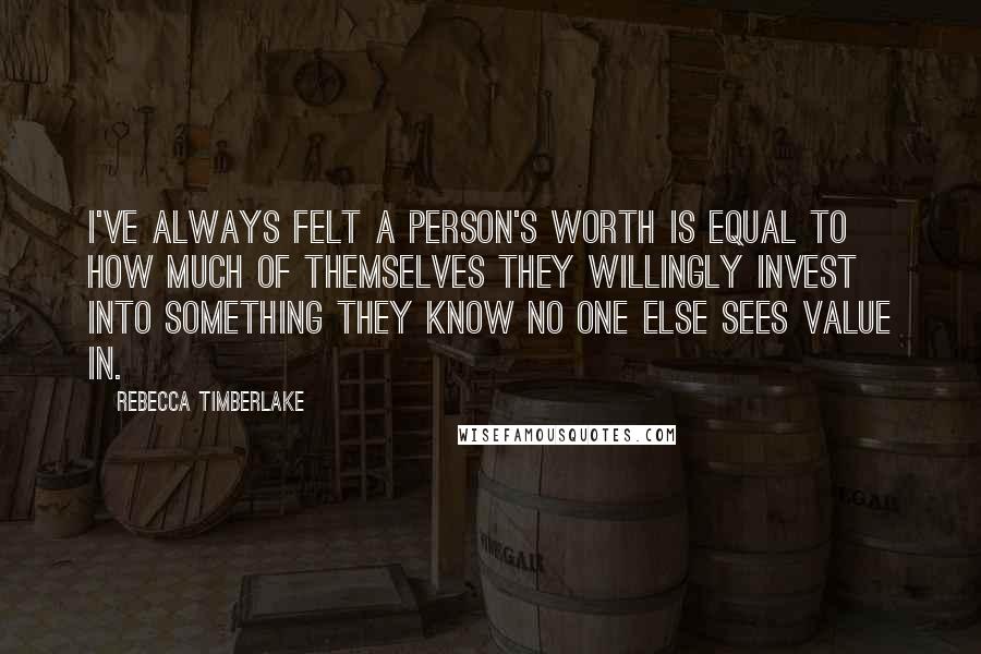 Rebecca Timberlake Quotes: I've always felt a person's worth is equal to how much of themselves they willingly invest into something they know no one else sees value in.