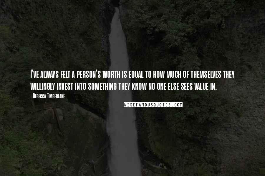 Rebecca Timberlake Quotes: I've always felt a person's worth is equal to how much of themselves they willingly invest into something they know no one else sees value in.