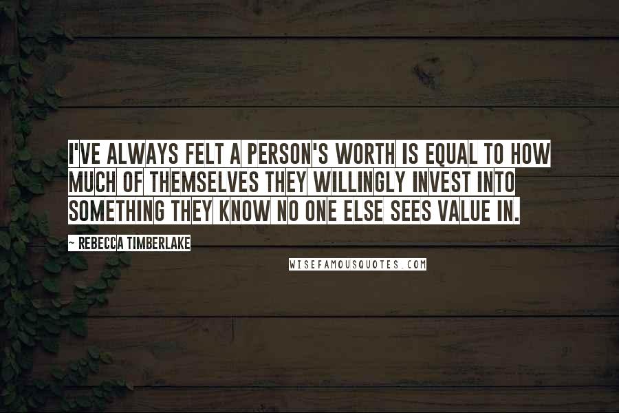 Rebecca Timberlake Quotes: I've always felt a person's worth is equal to how much of themselves they willingly invest into something they know no one else sees value in.