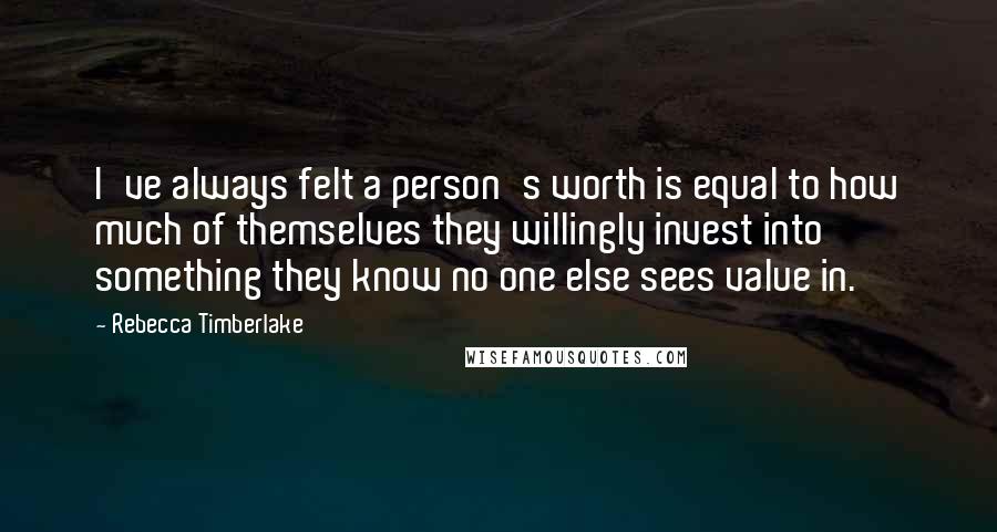 Rebecca Timberlake Quotes: I've always felt a person's worth is equal to how much of themselves they willingly invest into something they know no one else sees value in.