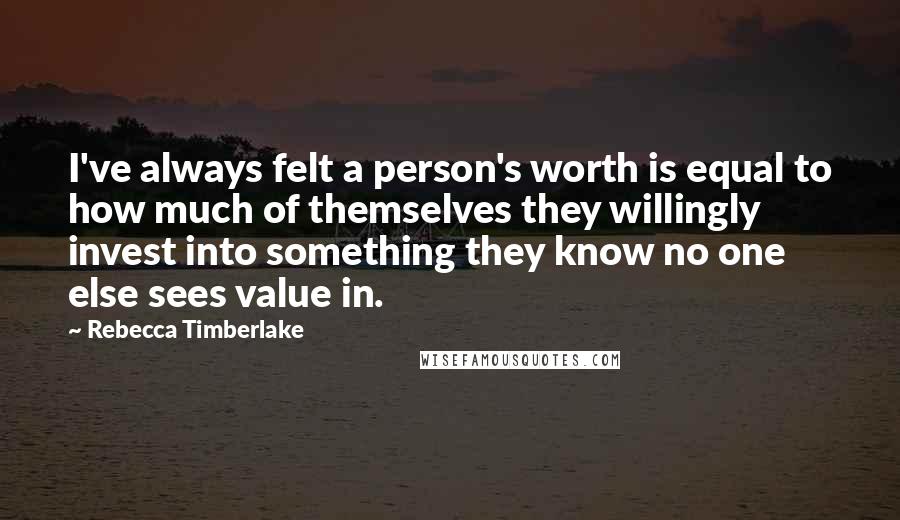 Rebecca Timberlake Quotes: I've always felt a person's worth is equal to how much of themselves they willingly invest into something they know no one else sees value in.