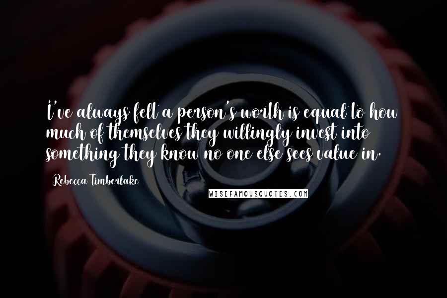 Rebecca Timberlake Quotes: I've always felt a person's worth is equal to how much of themselves they willingly invest into something they know no one else sees value in.