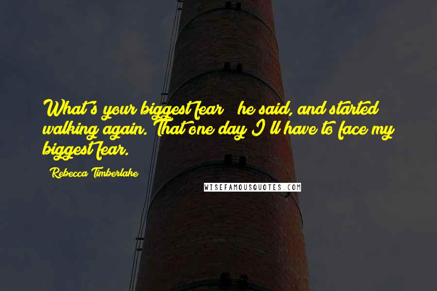 Rebecca Timberlake Quotes: What's your biggest fear?" he said, and started walking again."That one day I'll have to face my biggest fear.