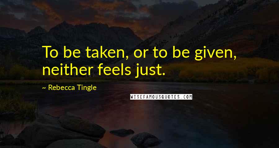 Rebecca Tingle Quotes: To be taken, or to be given, neither feels just.