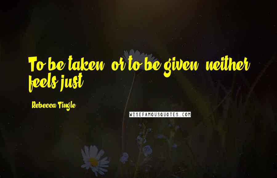 Rebecca Tingle Quotes: To be taken, or to be given, neither feels just.