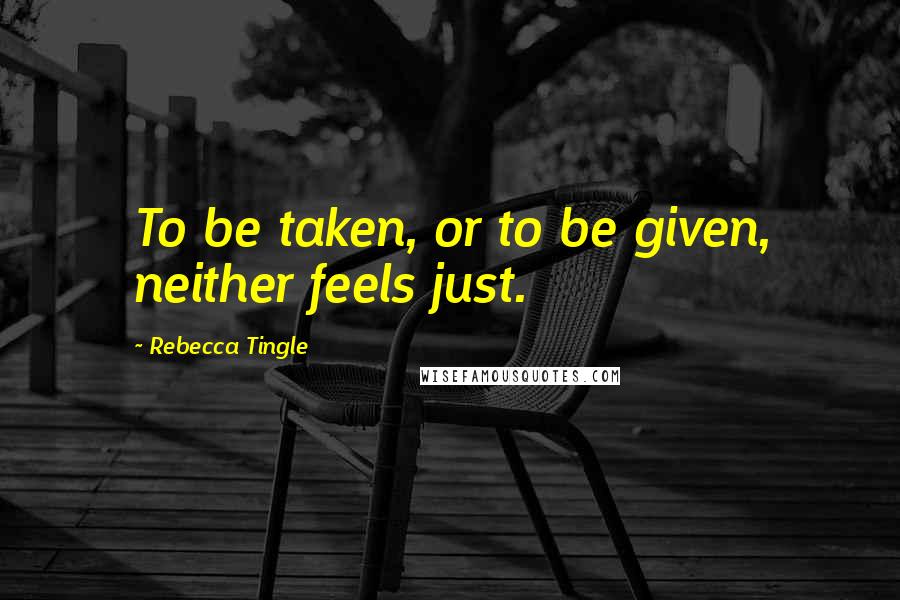 Rebecca Tingle Quotes: To be taken, or to be given, neither feels just.