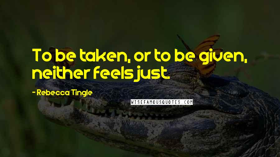 Rebecca Tingle Quotes: To be taken, or to be given, neither feels just.