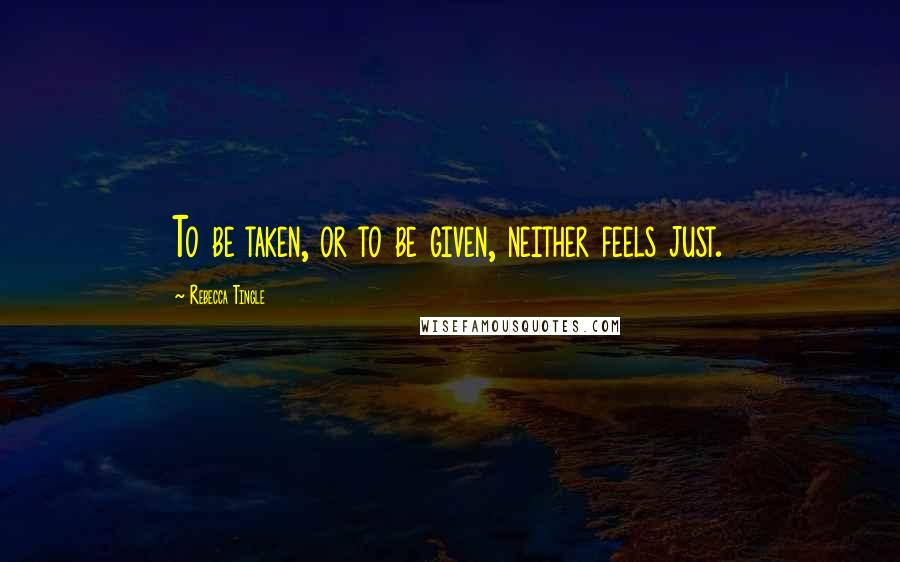 Rebecca Tingle Quotes: To be taken, or to be given, neither feels just.