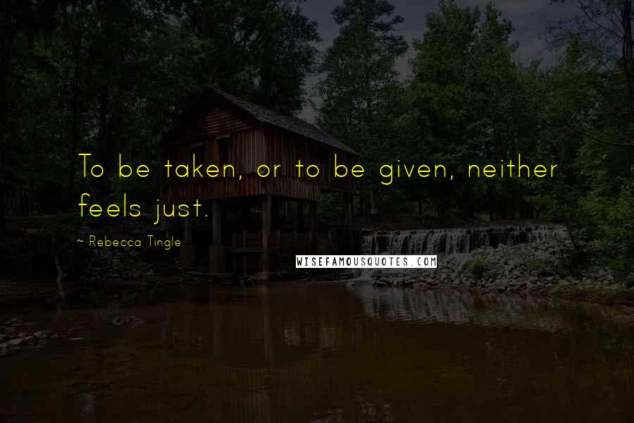 Rebecca Tingle Quotes: To be taken, or to be given, neither feels just.