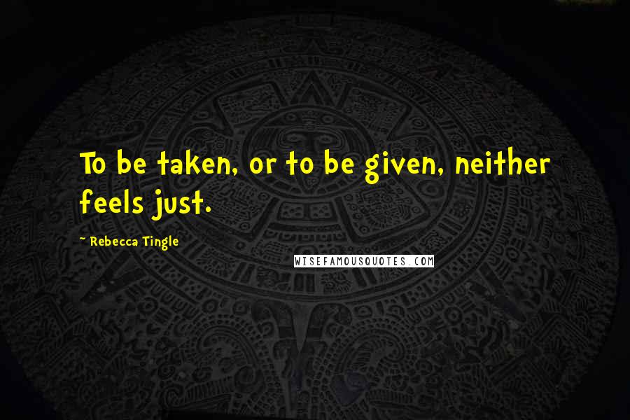 Rebecca Tingle Quotes: To be taken, or to be given, neither feels just.