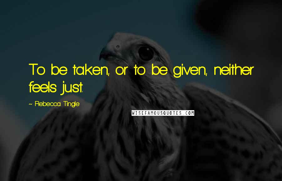 Rebecca Tingle Quotes: To be taken, or to be given, neither feels just.