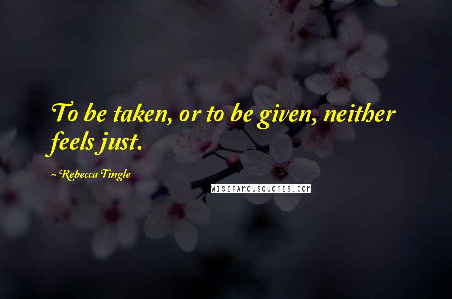 Rebecca Tingle Quotes: To be taken, or to be given, neither feels just.