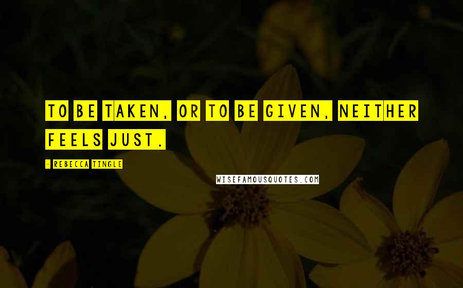 Rebecca Tingle Quotes: To be taken, or to be given, neither feels just.