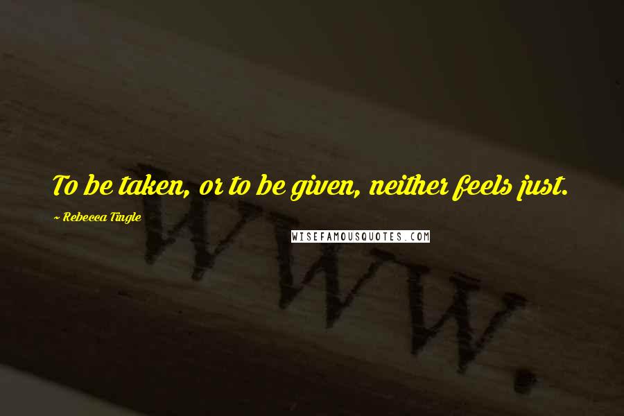 Rebecca Tingle Quotes: To be taken, or to be given, neither feels just.