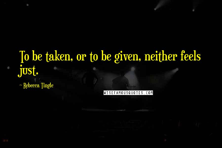 Rebecca Tingle Quotes: To be taken, or to be given, neither feels just.