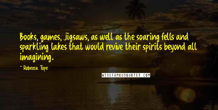 Rebecca Tope Quotes: Books, games, jigsaws, as well as the soaring fells and sparkling lakes that would revive their spirits beyond all imagining.