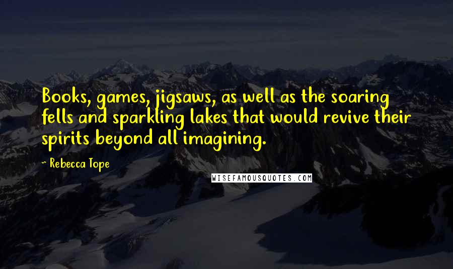 Rebecca Tope Quotes: Books, games, jigsaws, as well as the soaring fells and sparkling lakes that would revive their spirits beyond all imagining.