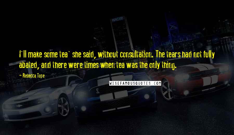 Rebecca Tope Quotes: I'll make some tea' she said, without consultation. The tears had not fully abated, and there were times when tea was the only thing.