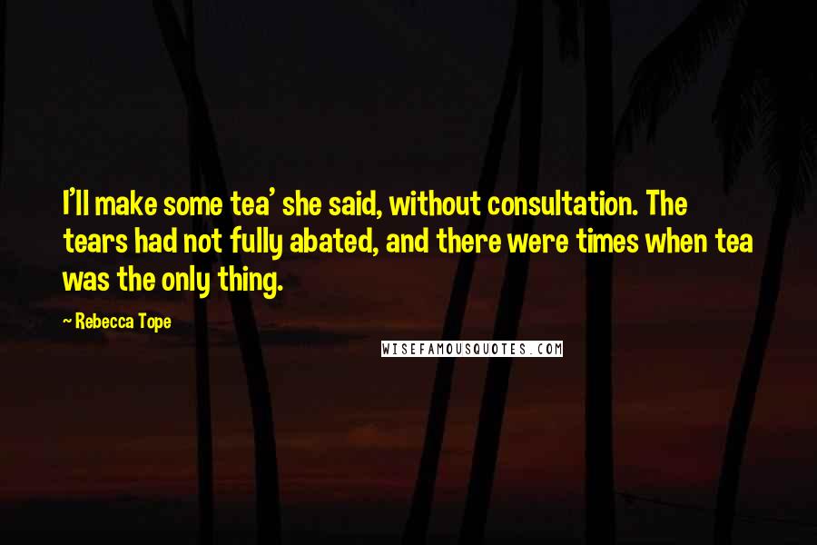 Rebecca Tope Quotes: I'll make some tea' she said, without consultation. The tears had not fully abated, and there were times when tea was the only thing.