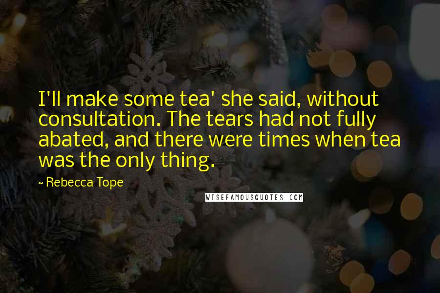 Rebecca Tope Quotes: I'll make some tea' she said, without consultation. The tears had not fully abated, and there were times when tea was the only thing.