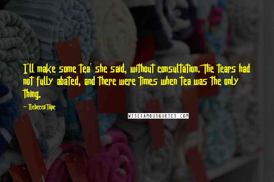 Rebecca Tope Quotes: I'll make some tea' she said, without consultation. The tears had not fully abated, and there were times when tea was the only thing.